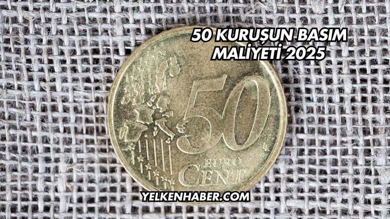 50 Kuruşun Basım Maliyeti 2025