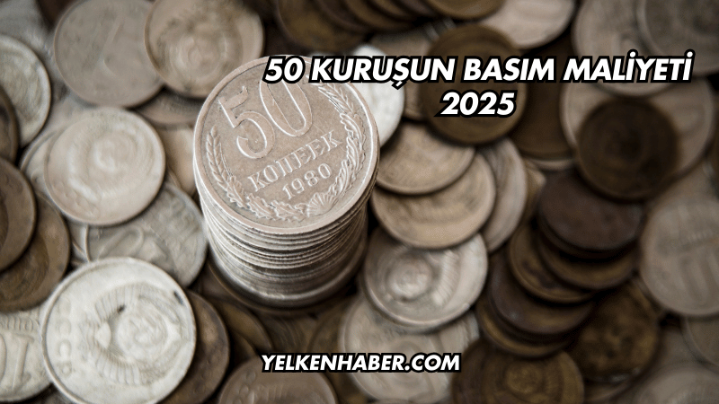 50 Kuruşun Basım Maliyeti 2025