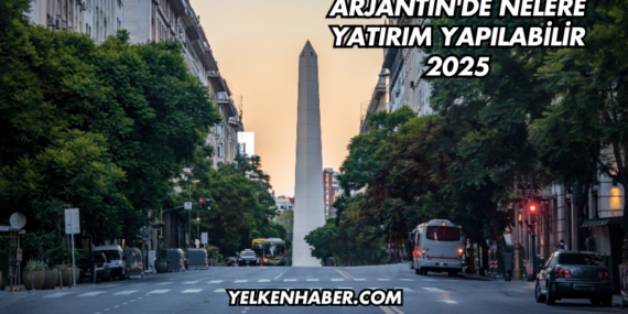 Arjantin’de Nelere Yatırım Yapılabilir 2025