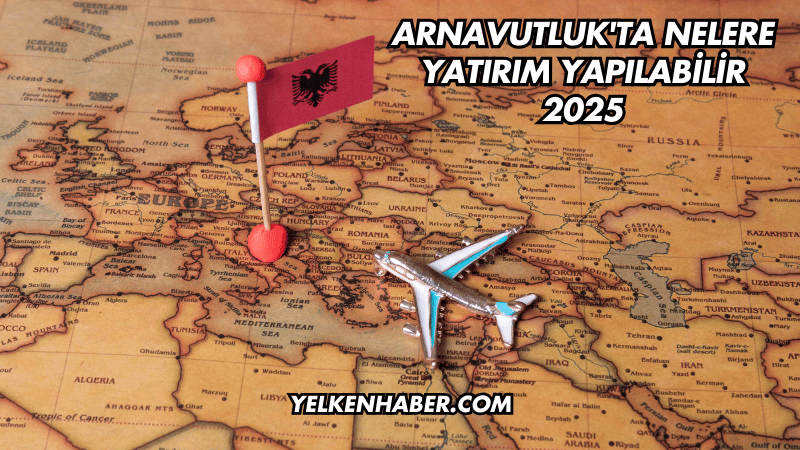 Arnavutluk'ta Nelere Yatırım Yapılabilir 2025