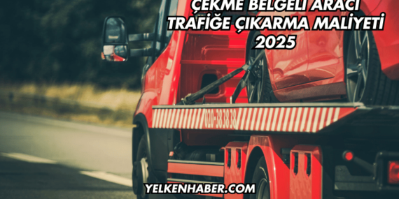 Çekme Belgeli Aracı Trafiğe Çıkarma Maliyeti 2025