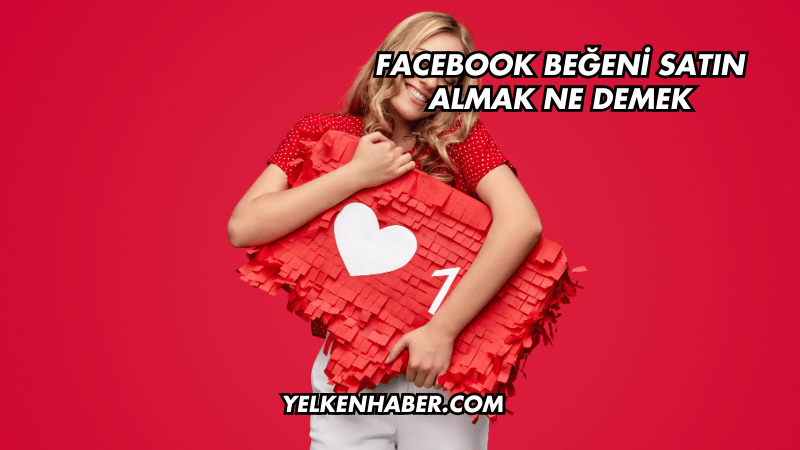 Facebook Beğeni Satın Almak Ne Demek