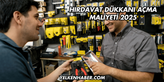 Hırdavat Dükkanı Açma Maliyeti 2025