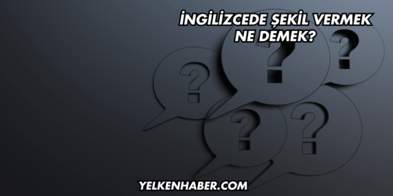 İngilizcede Şekil Vermek Ne Demek?
