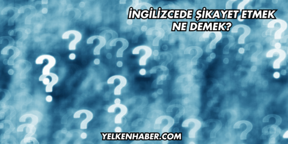 İngilizcede Şikayet Etmek Ne Demek?