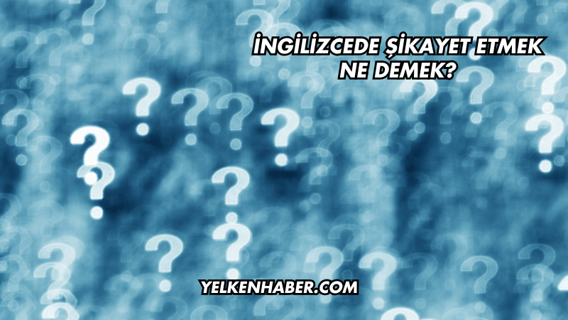 İngilizcede Şikayet Etmek Ne Demek?