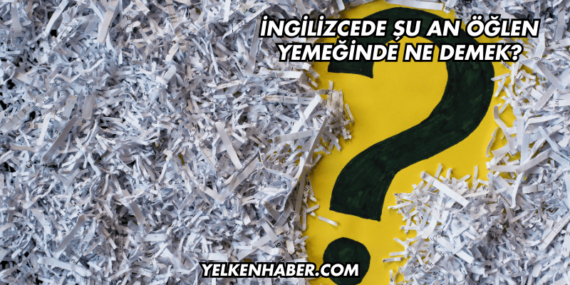 İngilizcede Şu An Öğlen Yemeğinde Ne Demek?