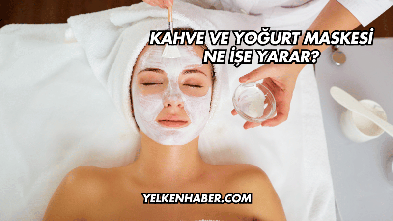 Kahve ve Yoğurt Maskesi Ne İşe Yarar?