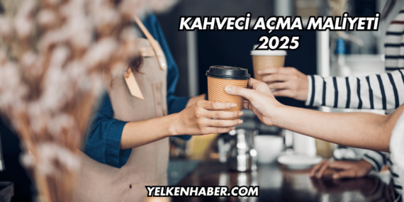 Kahveci Açma Maliyeti 2025