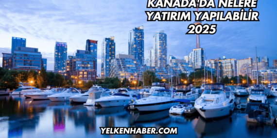 Kanada’da Nelere Yatırım Yapılabilir 2025