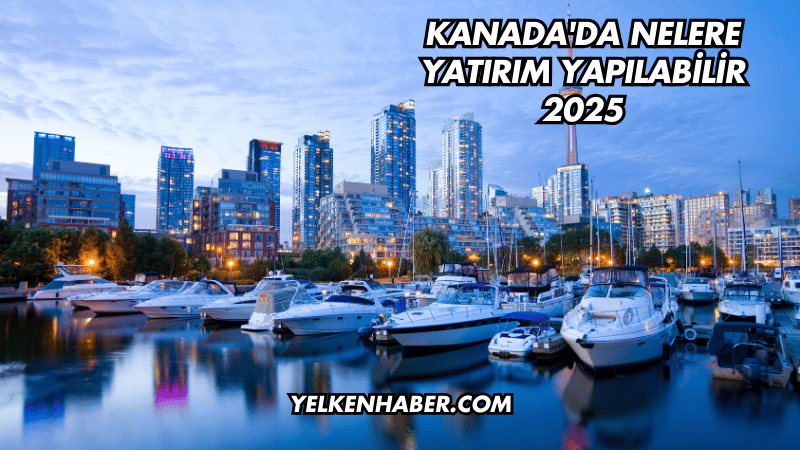 Kanada'da Nelere Yatırım Yapılabilir 2025
