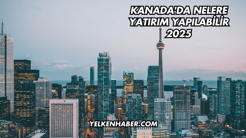 Kanada'da Nelere Yatırım Yapılabilir 2025