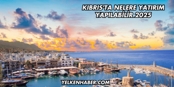 Kıbrıs’ta Nelere Yatırım Yapılabilir 2025