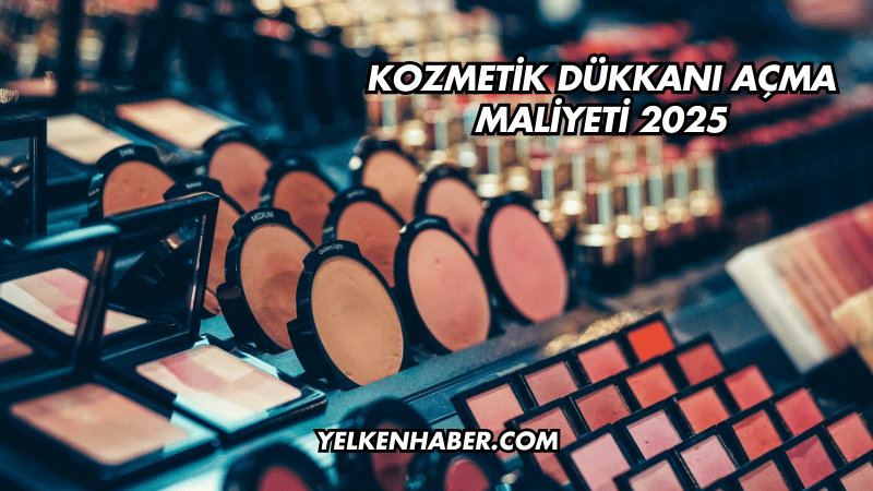 Kozmetik Dükkanı Açma Maliyeti 2025