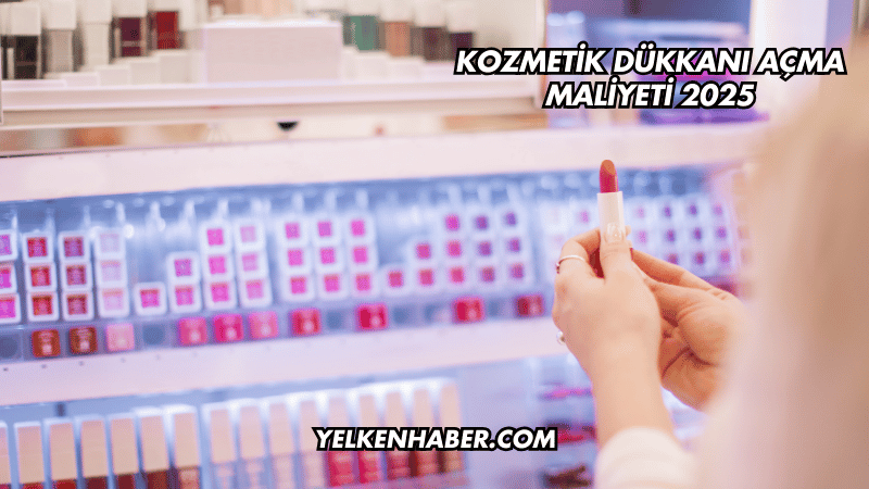 Kozmetik Dükkanı Açma Maliyeti 2025