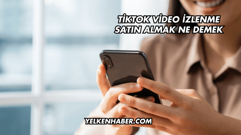 TikTok Video İzlenme Satın Almak Ne Demek