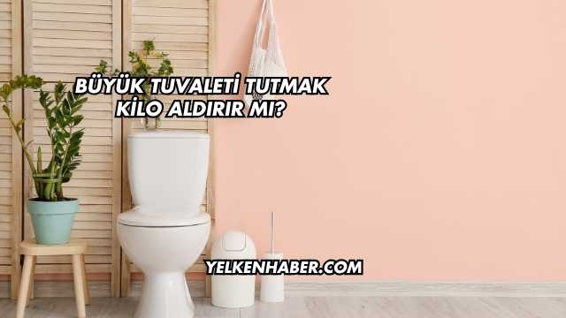 Büyük Tuvaleti Tutmak Kilo Aldırır mı?