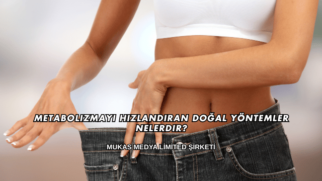 Metabolizmayı Hızlandıran Doğal Yöntemler Nelerdir?