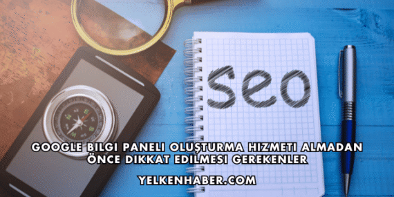 Google Bilgi Paneli Oluşturma Hizmeti Almadan Önce Dikkat Edilmesi Gerekenler
