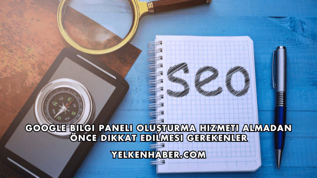 Google Bilgi Paneli Oluşturma Hizmeti Almadan Önce Dikkat Edilmesi Gerekenler