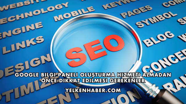 Google Bilgi Paneli Oluşturma Hizmeti Almadan Önce Dikkat Edilmesi Gerekenler