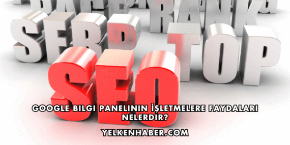 Google Bilgi Panelinin İşletmelere Faydaları Nelerdir?