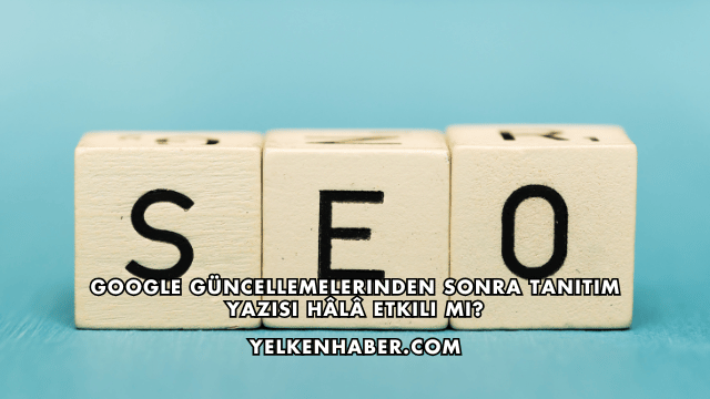 Google Güncellemelerinden Sonra Tanıtım Yazısı Hâlâ Etkili mi?