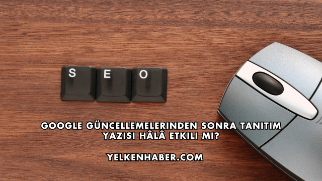 Google Güncellemelerinden Sonra Tanıtım Yazısı Hâlâ Etkili mi?