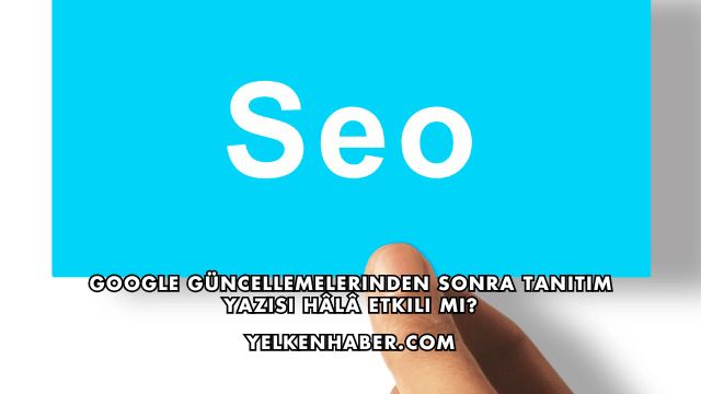 Google Güncellemelerinden Sonra Tanıtım Yazısı Hâlâ Etkili mi?