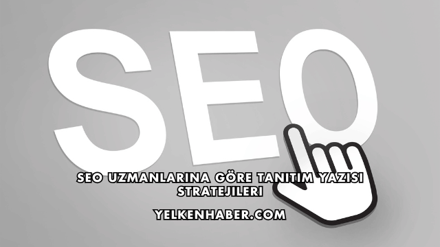 SEO Uzmanlarına Göre Tanıtım Yazısı Stratejileri