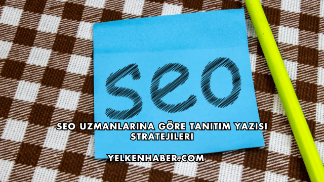 SEO Uzmanlarına Göre Tanıtım Yazısı Stratejileri