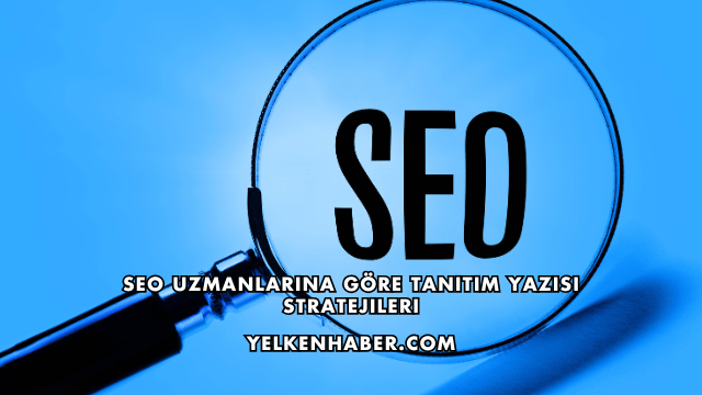 SEO Uzmanlarına Göre Tanıtım Yazısı Stratejileri